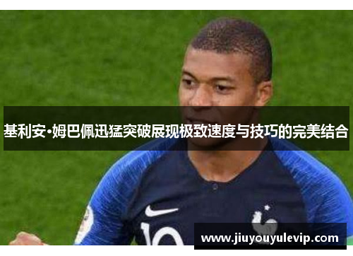 基利安·姆巴佩迅猛突破展现极致速度与技巧的完美结合