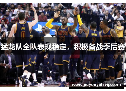 猛龙队全队表现稳定，积极备战季后赛