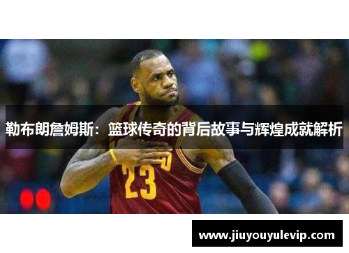 勒布朗詹姆斯:篮球传奇的背后故事与辉煌成就解析 勒布朗詹姆斯:篮球传奇的背后故事与辉煌成就解析