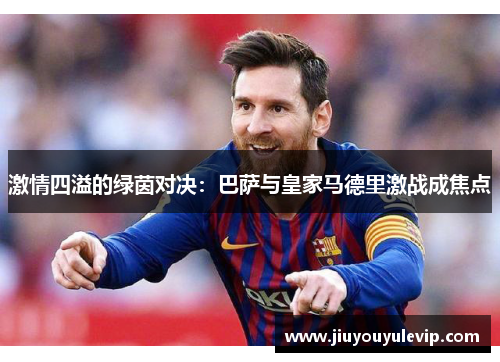激情四溢的绿茵对决：巴萨与皇家马德里激战成焦点