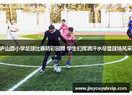 庐山路小学足球比赛精彩回顾 学生们挥洒汗水尽显球场风采