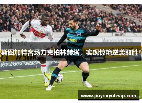 斯图加特客场力克柏林赫塔，实现惊艳逆袭取胜！