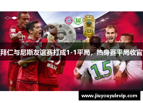拜仁与尼斯友谊赛打成1-1平局，热身赛平局收官