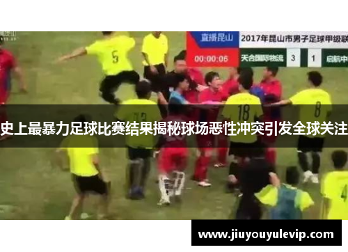 史上最暴力足球比赛结果揭秘球场恶性冲突引发全球关注