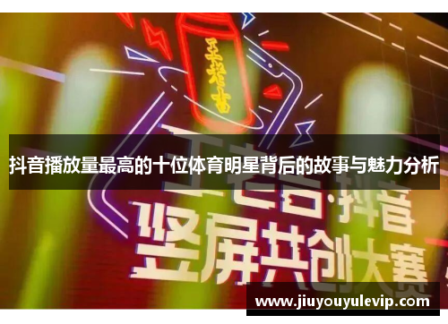 抖音播放量最高的十位体育明星背后的故事与魅力分析