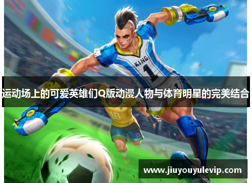 运动场上的可爱英雄们Q版动漫人物与体育明星的完美结合