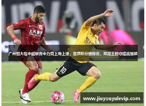 广州恒大在中超联赛中力克上海上港，登顶积分榜排名，双冠王的守擂战继续
