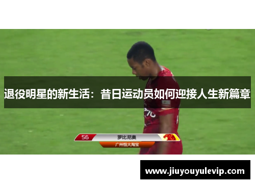 退役明星的新生活：昔日运动员如何迎接人生新篇章