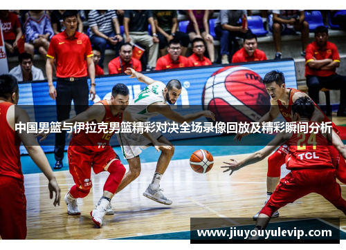 中国男篮与伊拉克男篮精彩对决全场录像回放及精彩瞬间分析