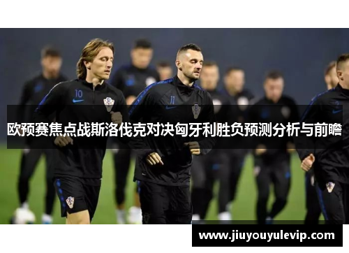 欧预赛焦点战斯洛伐克对决匈牙利胜负预测分析与前瞻