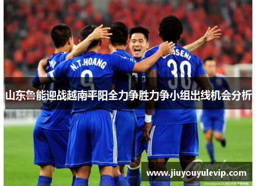 山东鲁能迎战越南平阳全力争胜力争小组出线机会分析