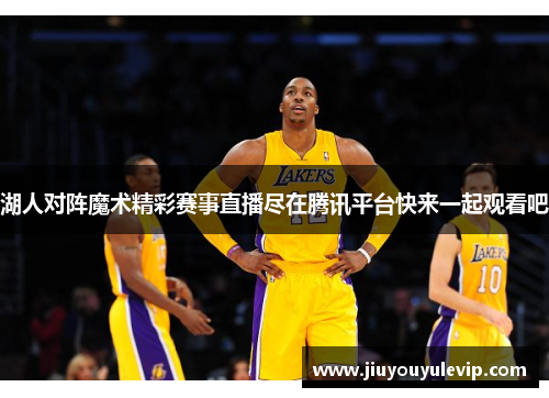 湖人对阵魔术精彩赛事直播尽在腾讯平台快来一起观看吧