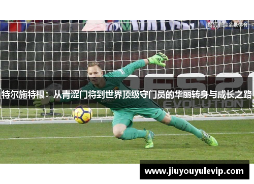 特尔施特根：从青涩门将到世界顶级守门员的华丽转身与成长之路