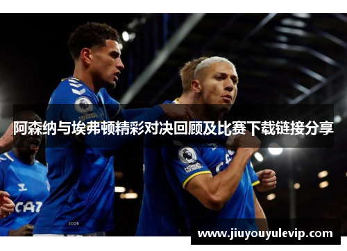 阿森纳与埃弗顿精彩对决回顾及比赛下载链接分享
