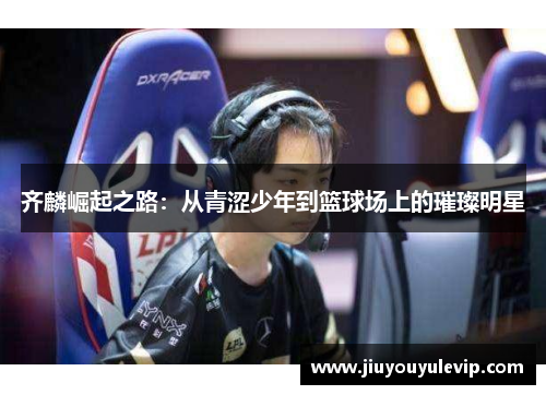 齐麟崛起之路：从青涩少年到篮球场上的璀璨明星