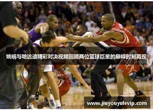 姚明与哈达迪精彩对决视频回顾两位篮球巨星的巅峰时刻再现